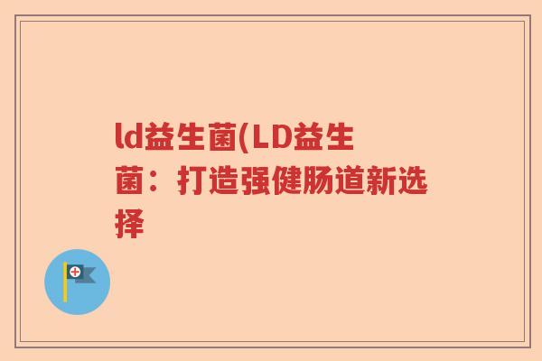 ld益生菌(LD益生菌:打造强健肠道新选择 ld益生菌(LD益生菌:打造强健肠道新选择