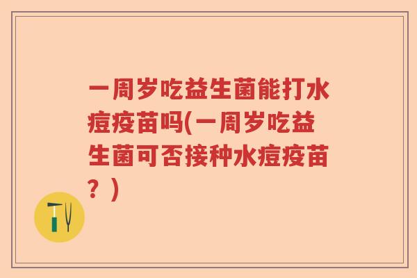 一周岁吃益生菌能打水痘疫苗吗(一周岁吃益生菌可否接种水痘疫苗?) 一周岁吃益生菌能打水痘疫苗吗(一周岁吃益生菌可否接种水痘疫苗?)