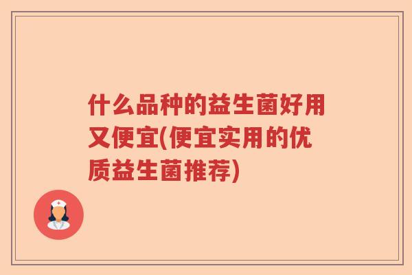 什么品种的益生菌好用又便宜(便宜实用的优质益生菌推荐) 什么品种的益生菌好用又便宜(便宜实用的优质益生菌推荐)