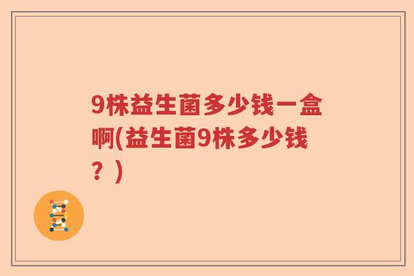 9株益生菌多少钱一盒啊(益生菌9株多少钱?) 9株益生菌多少钱一盒啊(益生菌9株多少钱?)