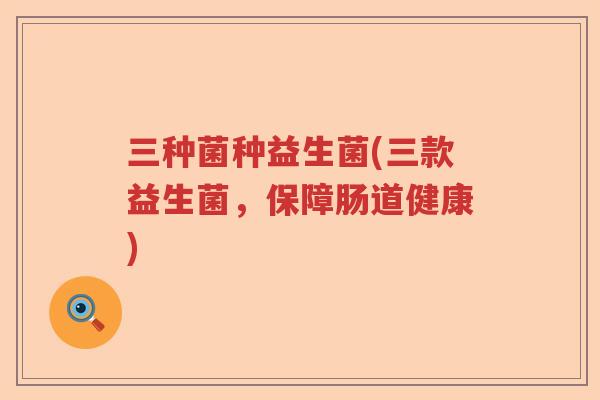 三种菌种益生菌(三款益生菌，保障肠道健康)