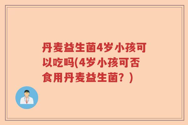 丹麦益生菌4岁小孩可以吃吗(4岁小孩可否食用丹麦益生菌？)