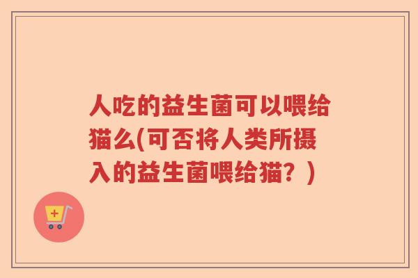 人吃的益生菌可以喂给猫么(可否将人类所摄入的益生菌喂给猫？)