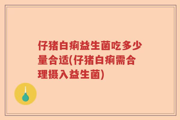 仔猪白痢益生菌吃多少量合适(仔猪白痢需合理摄入益生菌) 仔猪白痢益生菌吃多少量合适(仔猪白痢需合理摄入益生菌)