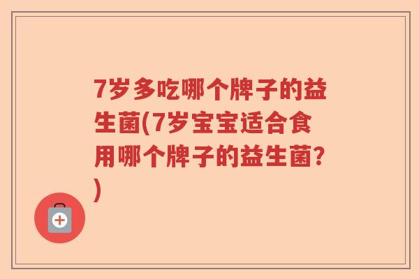 7岁多吃哪个牌子的益生菌(7岁宝宝适合食用哪个牌子的益生菌?) 7岁多吃哪个牌子的益生菌(7岁宝宝适合食用哪个牌子的益生菌?)