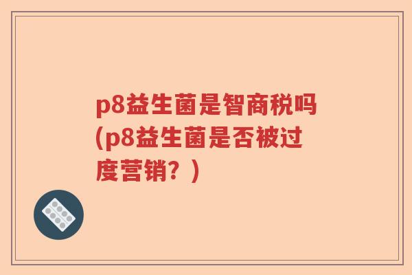 p8益生菌是智商税吗(p8益生菌是否被过度营销?) p8益生菌是智商税吗(p8益生菌是否被过度营销?)