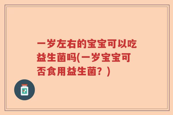 一岁左右的宝宝可以吃益生菌吗(一岁宝宝可否食用益生菌?) 一岁左右的宝宝可以吃益生菌吗(一岁宝宝可否食用益生菌?)