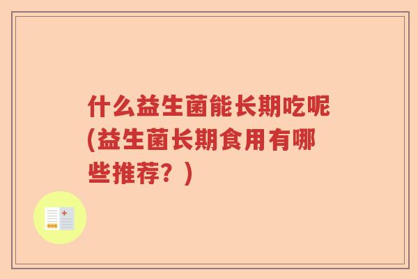 什么益生菌能长期吃呢(益生菌长期食用有哪些推荐?) 什么益生菌能长期吃呢(益生菌长期食用有哪些推荐?)