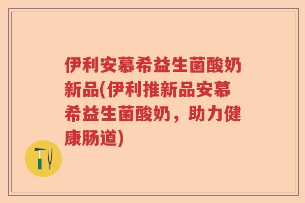 伊利安慕希益生菌酸奶新品(伊利推新品安慕希益生菌酸奶,助力健康肠道) 伊利安慕希益生菌酸奶新品(伊利推新品安慕希益生菌酸奶,助力健康肠道)