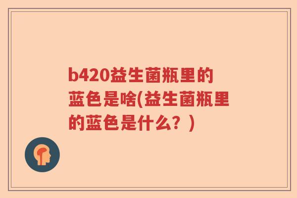 b420益生菌瓶里的蓝色是啥(益生菌瓶里的蓝色是什么?) b420益生菌瓶里的蓝色是啥(益生菌瓶里的蓝色是什么?)