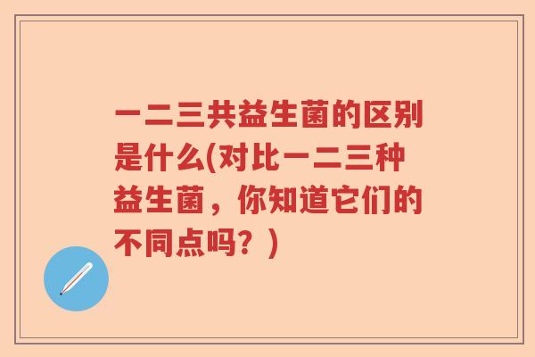 一二三共益生菌的区别是什么(对比一二三种益生菌,你知道它们的不同点吗?) 一二三共益生菌的区别是什么(对比一二三种益生菌,你知道它们的不同点吗?)