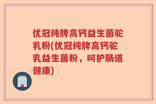 优冠纯牌高钙益生菌驼乳粉(优冠纯牌高钙驼乳益生菌粉,呵护肠道健康) 优冠纯牌高钙益生菌驼乳粉(优冠纯牌高钙驼乳益生菌粉,呵护肠道健康)