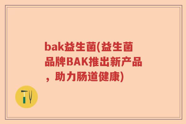 bak益生菌(益生菌品牌BAK推出新产品,助力肠道健康) bak益生菌(益生菌品牌BAK推出新产品,助力肠道健康)