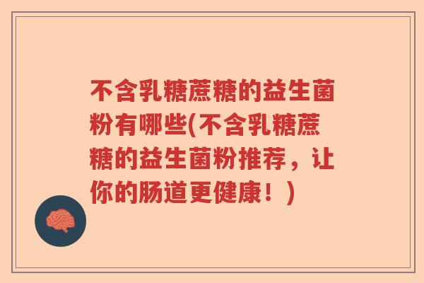 不含乳糖蔗糖的益生菌粉有哪些(不含乳糖蔗糖的益生菌粉推荐，让你的肠道更健康！)