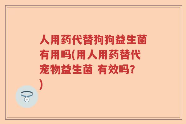 人用药代替狗狗益生菌有用吗(用人用药替代宠物益生菌 有效吗？)