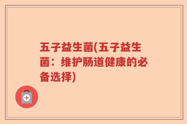 五子益生菌(五子益生菌:维护肠道健康的必备选择) 五子益生菌(五子益生菌:维护肠道健康的必备选择)