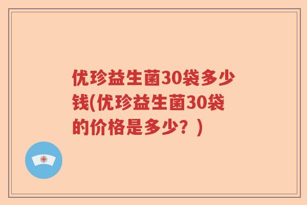 优珍益生菌30袋多少钱(优珍益生菌30袋的价格是多少?) 优珍益生菌30袋多少钱(优珍益生菌30袋的价格是多少?)