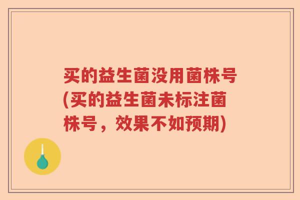 买的益生菌没用菌株号(买的益生菌未标注菌株号,效果不如预期) 买的益生菌没用菌株号(买的益生菌未标注菌株号,效果不如预期)