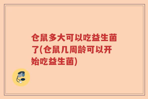仓鼠多大可以吃益生菌了(仓鼠几周龄可以开始吃益生菌) 仓鼠多大可以吃益生菌了(仓鼠几周龄可以开始吃益生菌)