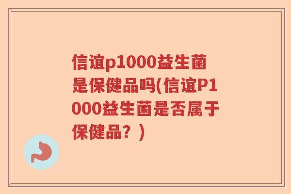 信谊p1000益生菌是保健品吗(信谊P1000益生菌是否属于保健品?) 信谊p1000益生菌是保健品吗(信谊P1000益生菌是否属于保健品?)