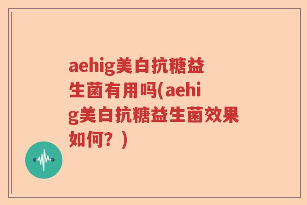 aehig美白抗糖益生菌有用吗(aehig美白抗糖益生菌效果如何?) aehig美白抗糖益生菌有用吗(aehig美白抗糖益生菌效果如何?)
