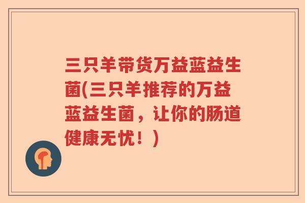 三只羊带货万益蓝益生菌(三只羊推荐的万益蓝益生菌,让你的肠道健康无忧!) 三只羊带货万益蓝益生菌(三只羊推荐的万益蓝益生菌,让你的肠道健康无忧!)