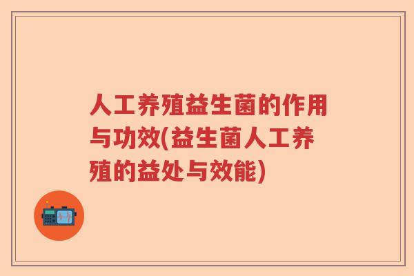 人工养殖益生菌的作用与功效(益生菌人工养殖的益处与效能)