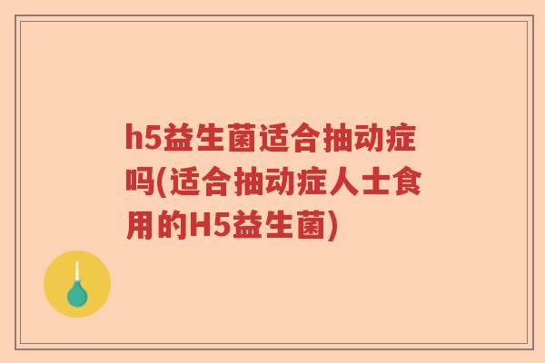 h5益生菌适合抽动症吗(适合抽动症人士食用的H5益生菌)