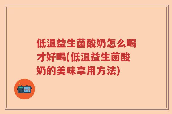 低温益生菌酸奶怎么喝才好喝(低温益生菌酸奶的美味享用方法) 低温益生菌酸奶怎么喝才好喝(低温益生菌酸奶的美味享用方法)
