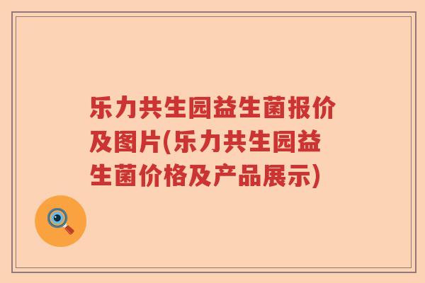 乐力共生园益生菌报价及图片(乐力共生园益生菌价格及产品展示) 乐力共生园益生菌报价及图片(乐力共生园益生菌价格及产品展示)