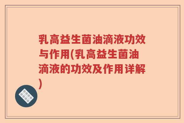 乳高益生菌油滴液功效与作用(乳高益生菌油滴液的功效及作用详解) 乳高益生菌油滴液功效与作用(乳高益生菌油滴液的功效及作用详解)