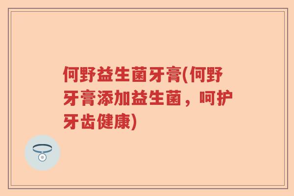 何野益生菌牙膏(何野牙膏添加益生菌,呵护牙齿健康) 何野益生菌牙膏(何野牙膏添加益生菌,呵护牙齿健康)