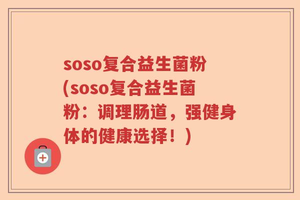 soso复合益生菌粉(soso复合益生菌粉:调理肠道,强健身体的健康选择!) soso复合益生菌粉(soso复合益生菌粉:调理肠道,强健身体的健康选择!)