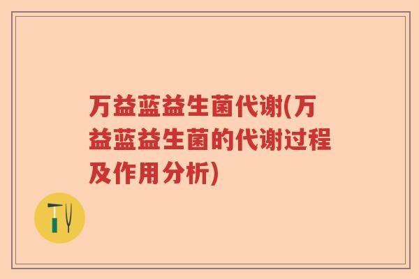 万益蓝益生菌代谢(万益蓝益生菌的代谢过程及作用分析) 万益蓝益生菌代谢(万益蓝益生菌的代谢过程及作用分析)