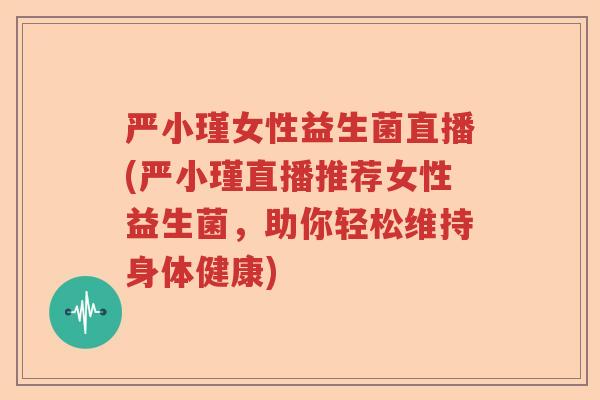 严小瑾女性益生菌直播(严小瑾直播推荐女性益生菌，助你轻松维持身体健康)
