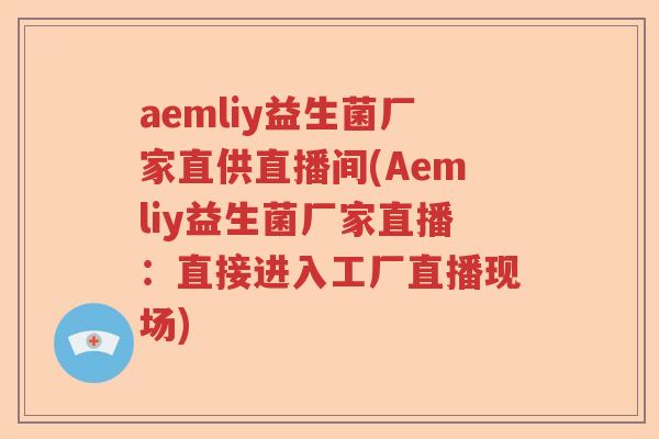 aemliy益生菌厂家直供直播间(Aemliy益生菌厂家直播:直接进入工厂直播现场) aemliy益生菌厂家直供直播间(Aemliy益生菌厂家直播:直接进入工厂直播现场)