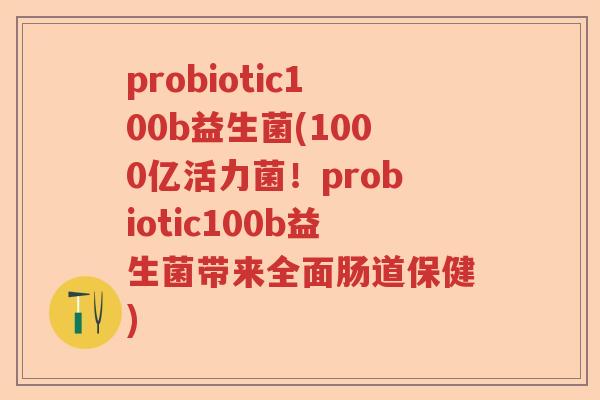 probiotic100b益生菌(1000亿活力菌!probiotic100b益生菌带来全面肠道保健) probiotic100b益生菌(1000亿活力菌!probiotic100b益生菌带来全面肠道保健)