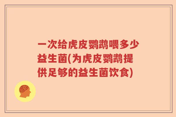 一次给虎皮鹦鹉喂多少益生菌(为虎皮鹦鹉提供足够的益生菌饮食)