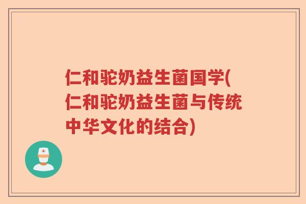 仁和驼奶益生菌国学(仁和驼奶益生菌与传统中华文化的结合) 仁和驼奶益生菌国学(仁和驼奶益生菌与传统中华文化的结合)