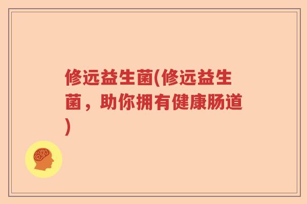 修远益生菌(修远益生菌,助你拥有健康肠道) 修远益生菌(修远益生菌,助你拥有健康肠道)