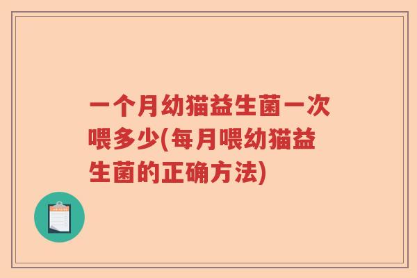 一个月幼猫益生菌一次喂多少(每月喂幼猫益生菌的正确方法) 一个月幼猫益生菌一次喂多少(每月喂幼猫益生菌的正确方法)