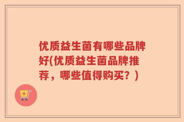 优质益生菌有哪些品牌好(优质益生菌品牌推荐，哪些值得购买？)
