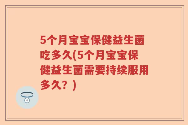 5个月宝宝保健益生菌吃多久(5个月宝宝保健益生菌需要持续服用多久?) 5个月宝宝保健益生菌吃多久(5个月宝宝保健益生菌需要持续服用多久?)