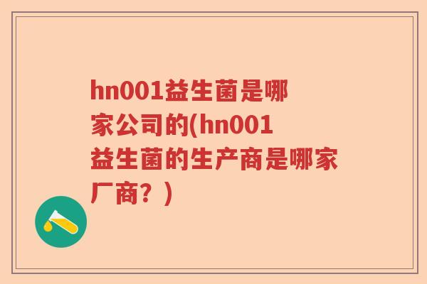 hn001益生菌是哪家公司的(hn001益生菌的生产商是哪家厂商?) hn001益生菌是哪家公司的(hn001益生菌的生产商是哪家厂商?)