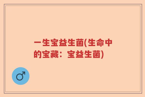 一生宝益生菌(生命中的宝藏:宝益生菌) 一生宝益生菌(生命中的宝藏:宝益生菌)