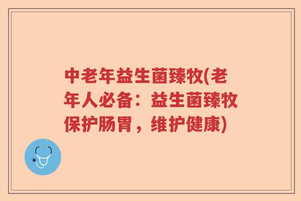 中老年益生菌臻牧(老年人必备:益生菌臻牧保护肠胃,维护健康) 中老年益生菌臻牧(老年人必备:益生菌臻牧保护肠胃,维护健康)