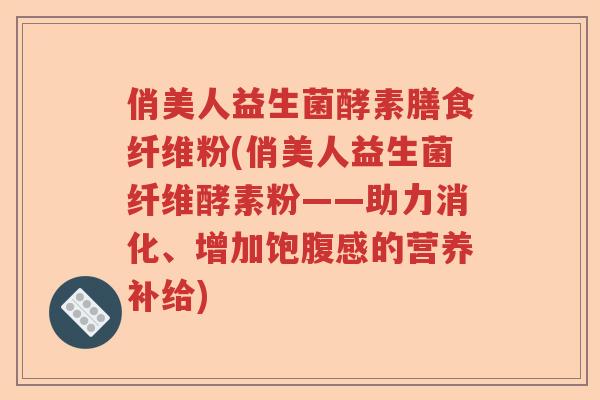 俏美人益生菌酵素膳食纤维粉(俏美人益生菌纤维酵素粉——助力消化、增加饱腹感的营养补给) 俏美人益生菌酵素膳食纤维粉(俏美人益生菌纤维酵素粉——助力消化、增加饱腹感的营养补给)