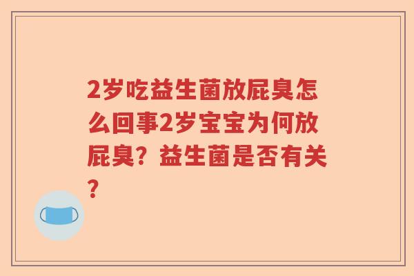 2岁吃益生菌放屁臭怎么回事2岁宝宝为何放屁臭?益生菌是否有关? 2岁吃益生菌放屁臭怎么回事2岁宝宝为何放屁臭?益生菌是否有关?