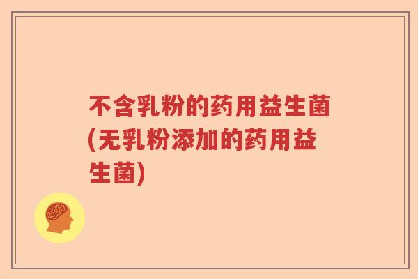 不含乳粉的药用益生菌(无乳粉添加的药用益生菌)
