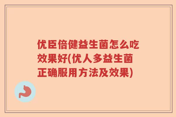 优臣倍健益生菌怎么吃效果好(优人多益生菌正确服用方法及效果) 优臣倍健益生菌怎么吃效果好(优人多益生菌正确服用方法及效果)